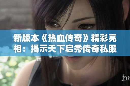 新版本《热血传奇》精彩亮相：揭示天下启秀传奇私服背后的无限魅力与创新元素