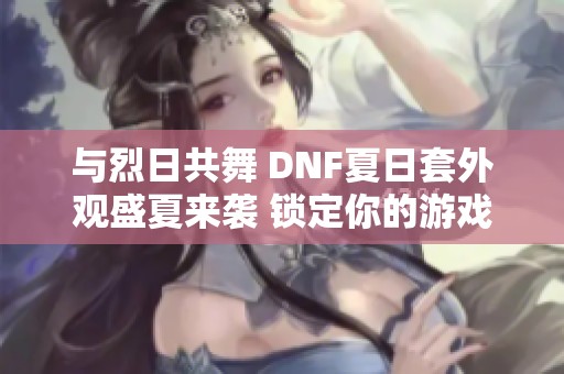 与烈日共舞 DNF夏日套外观盛夏来袭 锁定你的游戏时尚风格