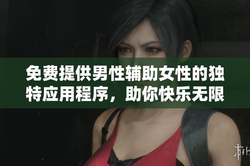 免费提供男性辅助女性的独特应用程序，助你快乐无限