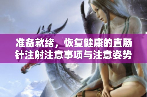 准备就绪，恢复健康的直肠针注射注意事项与注意姿势