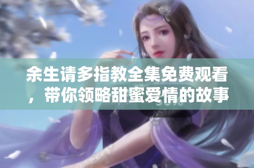余生请多指教全集免费观看，带你领略甜蜜爱情的故事与成长之旅