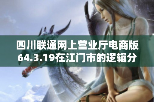 四川联通网上营业厅电商版64.3.19在江门市的逻辑分析与优化研究探讨