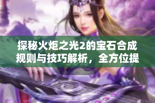 探秘火炬之光2的宝石合成规则与技巧解析，全方位提升你的游戏体验
