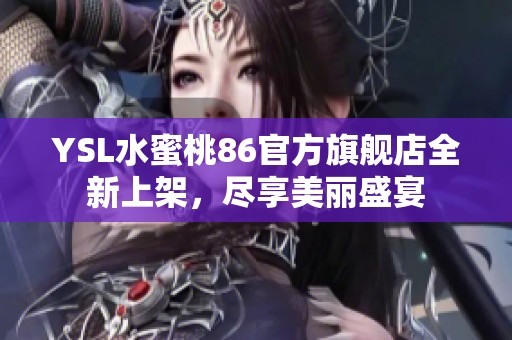 YSL水蜜桃86官方旗舰店全新上架，尽享美丽盛宴