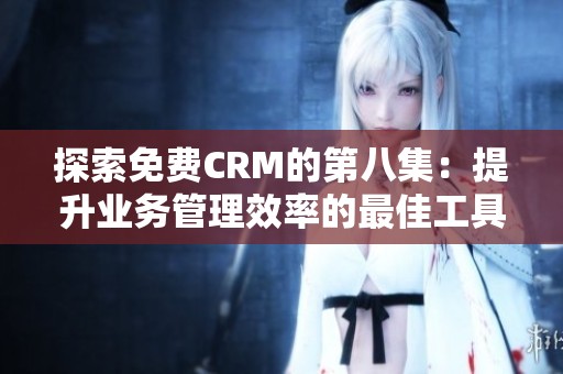 探索免费CRM的第八集：提升业务管理效率的最佳工具与策略