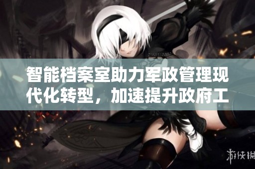 智能档案室助力军政管理现代化转型，加速提升政府工作效率与档案管理水平