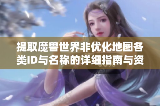 提取魔兽世界非优化地图各类ID与名称的详细指南与资源分享