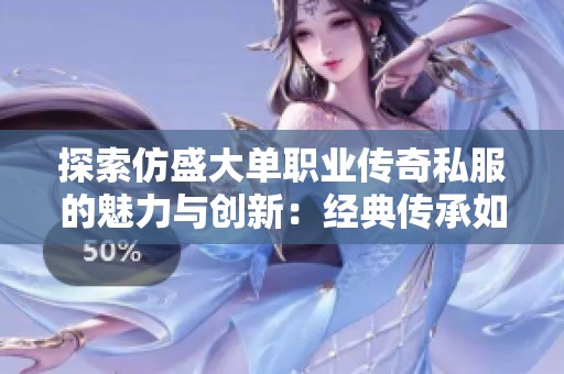 探索仿盛大单职业传奇私服的魅力与创新：经典传承如何焕发新生机
