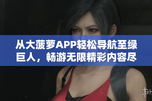 从大菠萝APP轻松导航至绿巨人，畅游无限精彩内容尽在掌握之中