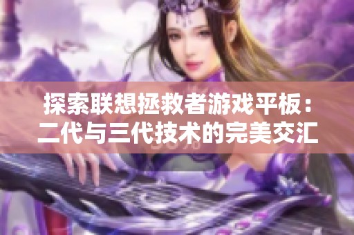 探索联想拯救者游戏平板：二代与三代技术的完美交汇与性能解析