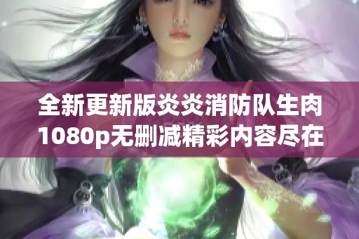全新更新版炎炎消防队生肉1080p无删减精彩内容尽在其中