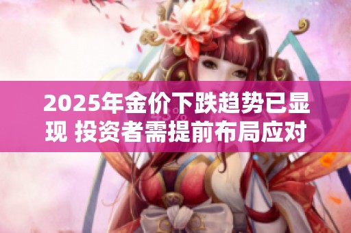 2025年金价下跌趋势已显现 投资者需提前布局应对
