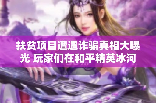扶贫项目遭遇诈骗真相大曝光 玩家们在和平精英冰河禁区中心存疑惑和阴谋论