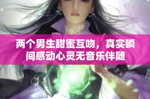 两个男生甜蜜互吻，真实瞬间感动心灵无音乐伴随