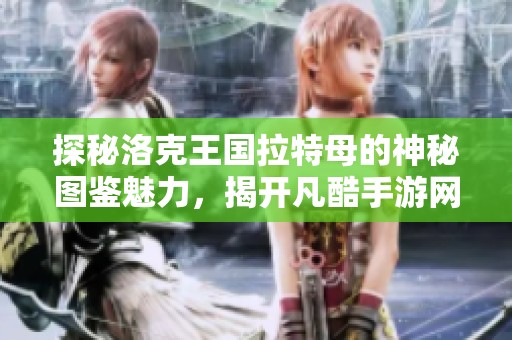 探秘洛克王国拉特母的神秘图鉴魅力，揭开凡酷手游网的精彩世界