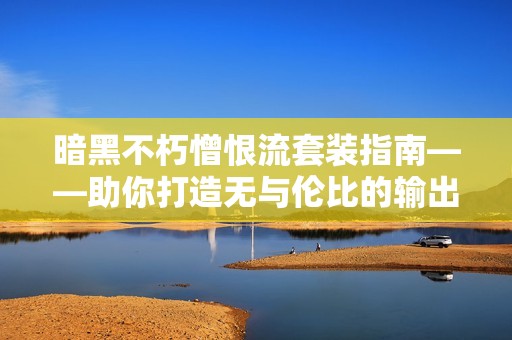 暗黑不朽憎恨流套装指南——助你打造无与伦比的输出效果与战斗策略
