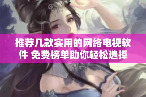 推荐几款实用的网络电视软件 免费榜单助你轻松选择心仪的观看平台