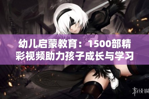 幼儿启蒙教育：1500部精彩视频助力孩子成长与学习