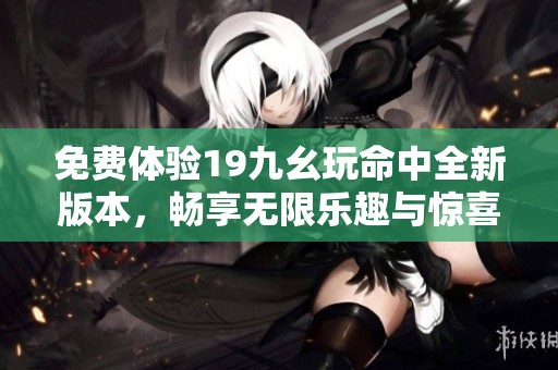 免费体验19九幺玩命中全新版本，畅享无限乐趣与惊喜