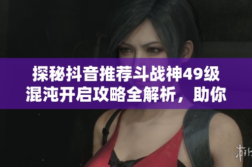 探秘抖音推荐斗战神49级混沌开启攻略全解析，助你快速提升游戏体验
