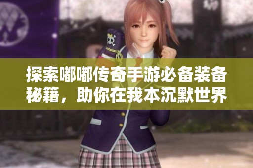 探索嘟嘟传奇手游必备装备秘籍，助你在我本沉默世界中如虎添翼