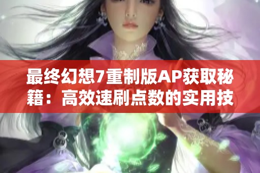 最终幻想7重制版AP获取秘籍：高效速刷点数的实用技巧解析