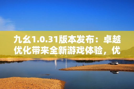 九幺1.0.31版本发布：卓越优化带来全新游戏体验，优耳手游助力玩家畅享冒险