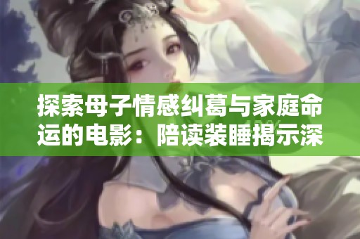探索母子情感纠葛与家庭命运的电影：陪读装睡揭示深层心理冲突与温情瞬间