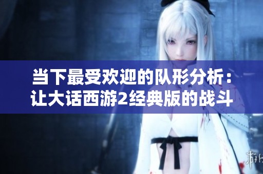 当下最受欢迎的队形分析：让大话西游2经典版的战斗策略更具优势