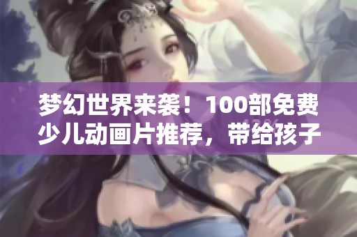 梦幻世界来袭！100部免费少儿动画片推荐，带给孩子无限乐趣和想象力
