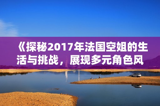 《探秘2017年法国空姐的生活与挑战，展现多元角色风采》