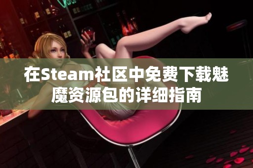 在Steam社区中免费下载魅魔资源包的详细指南