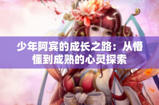 少年阿宾的成长之路：从懵懂到成熟的心灵探索