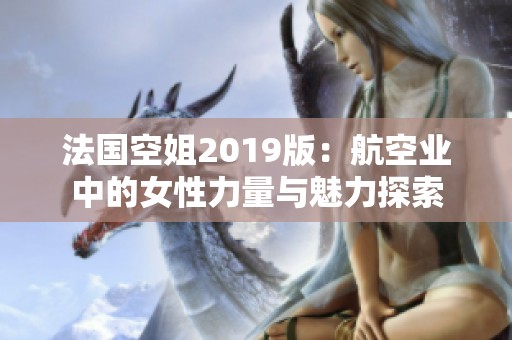 法国空姐2019版：航空业中的女性力量与魅力探索