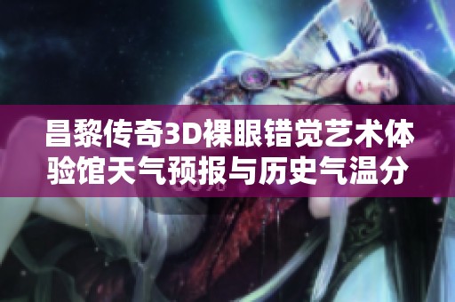 昌黎传奇3D裸眼错觉艺术体验馆天气预报与历史气温分析及旅游指数综合评估