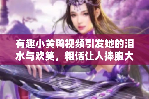 有趣小黄鸭视频引发她的泪水与欢笑，粗话让人捧腹大笑