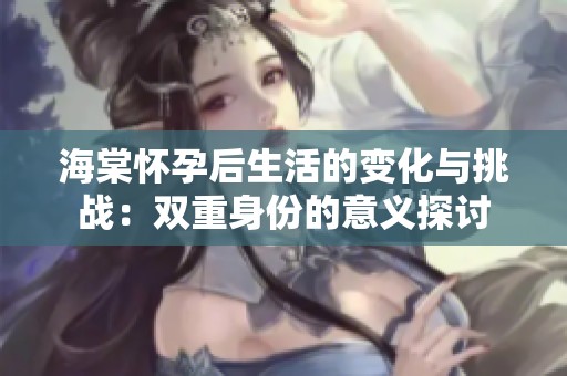 海棠怀孕后生活的变化与挑战：双重身份的意义探讨
