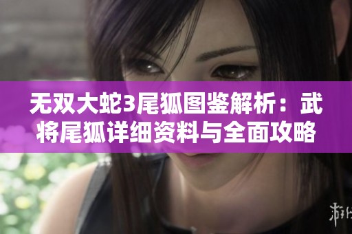 无双大蛇3尾狐图鉴解析：武将尾狐详细资料与全面攻略指南分享