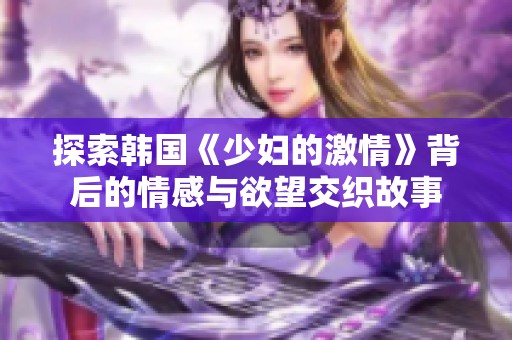 探索韩国《少妇的激情》背后的情感与欲望交织故事
