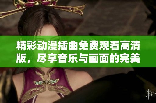 精彩动漫插曲免费观看高清版，尽享音乐与画面的完美结合