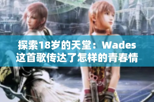 探索18岁的天堂：Wades这首歌传达了怎样的青春情感