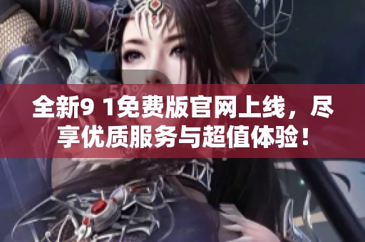 全新9 1免费版官网上线，尽享优质服务与超值体验！