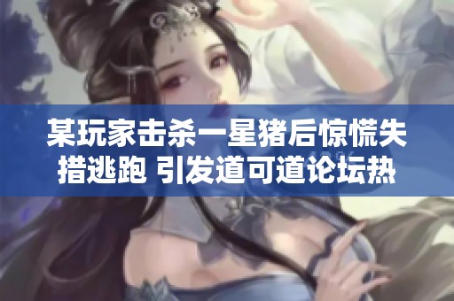 某玩家击杀一星猪后惊慌失措逃跑 引发道可道论坛热议与趣闻