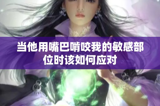 当他用嘴巴啃咬我的敏感部位时该如何应对