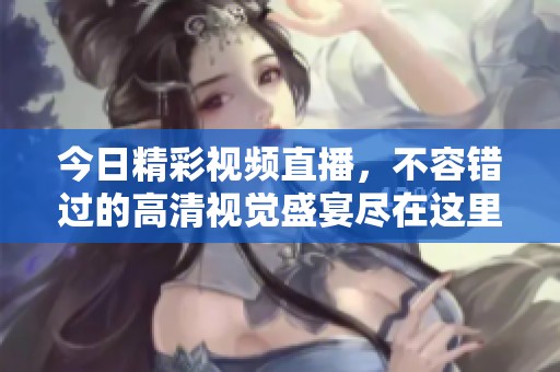 今日精彩视频直播，不容错过的高清视觉盛宴尽在这里