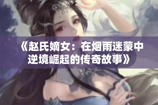 《赵氏嫡女：在烟雨迷蒙中逆境崛起的传奇故事》