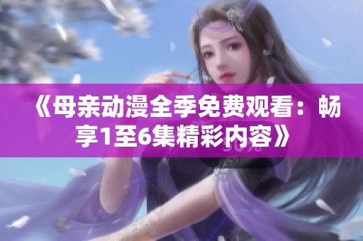 《母亲动漫全季免费观看：畅享1至6集精彩内容》
