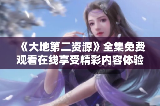 《大地第二资源》全集免费观看在线享受精彩内容体验