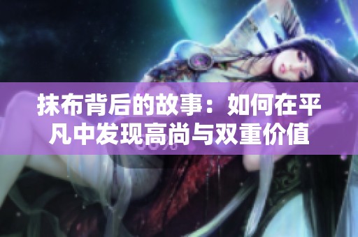 抹布背后的故事：如何在平凡中发现高尚与双重价值