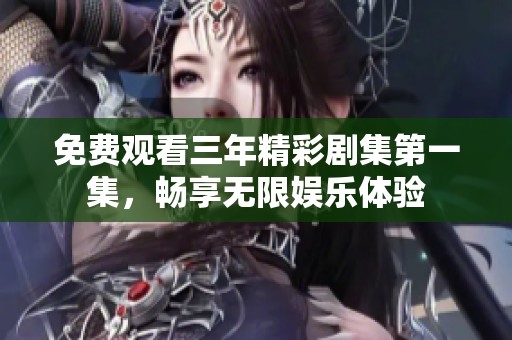 免费观看三年精彩剧集第一集，畅享无限娱乐体验